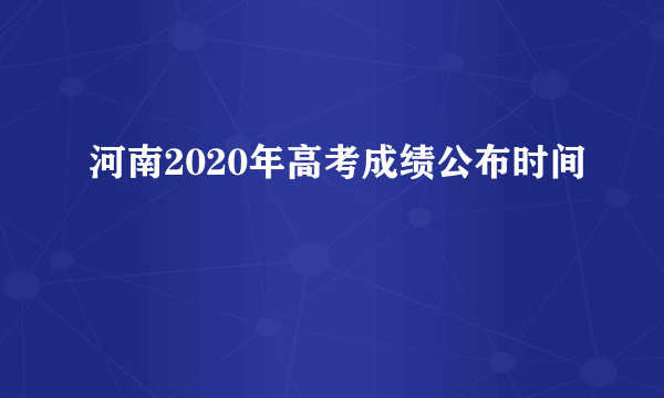 河南2020年高考成绩公布时间