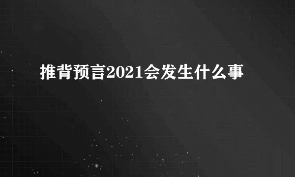 推背预言2021会发生什么事