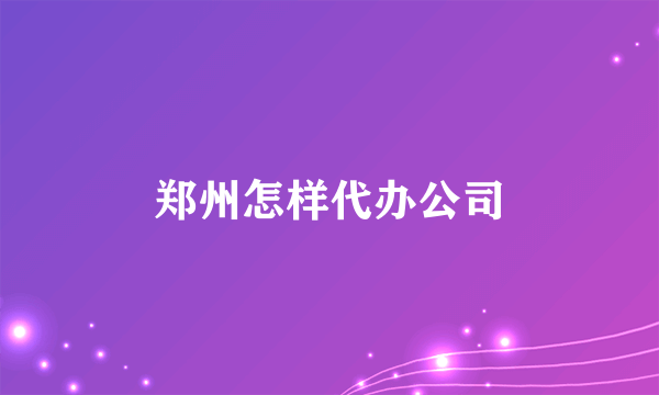 郑州怎样代办公司