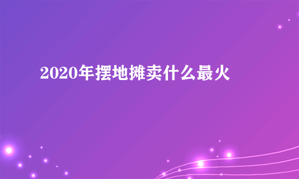 2020年摆地摊卖什么最火