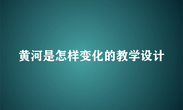 黄河是怎样变化的教学设计