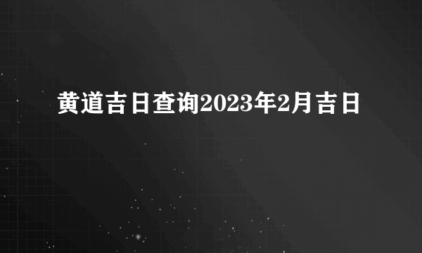 黄道吉日查询2023年2月吉日