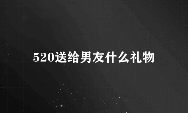 520送给男友什么礼物