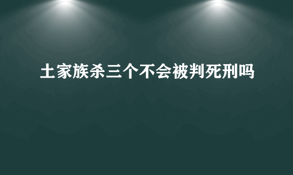 土家族杀三个不会被判死刑吗