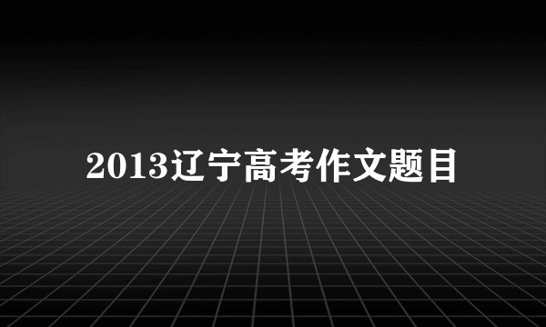 2013辽宁高考作文题目