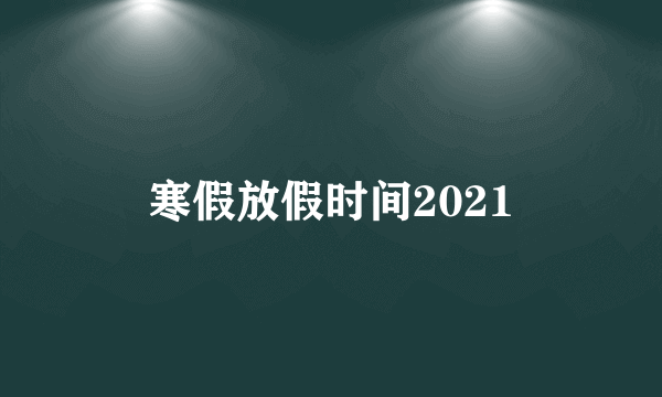 寒假放假时间2021