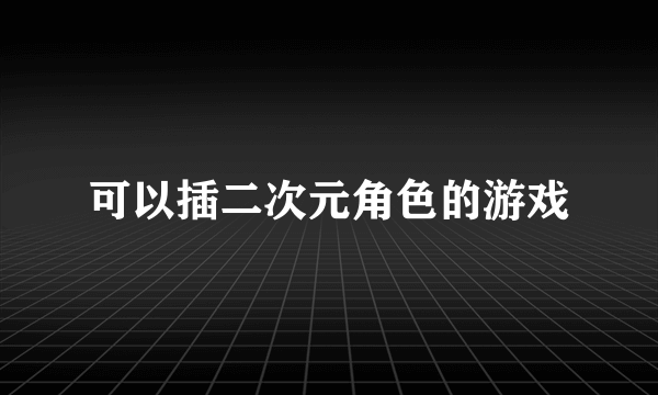 可以插二次元角色的游戏