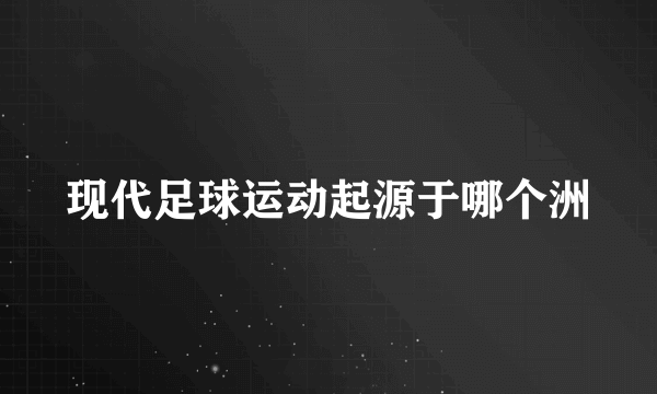 现代足球运动起源于哪个洲