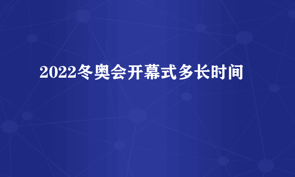 2022冬奥会开幕式多长时间