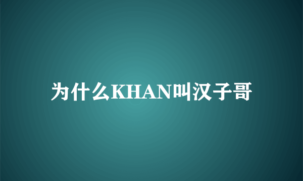 为什么KHAN叫汉子哥