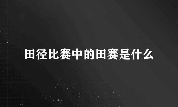 田径比赛中的田赛是什么