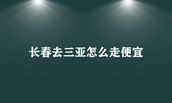 长春去三亚怎么走便宜