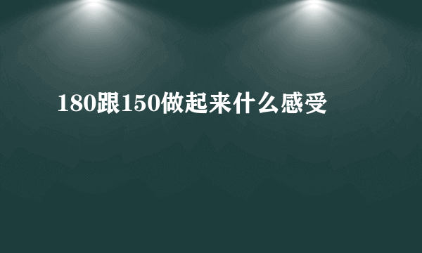 180跟150做起来什么感受