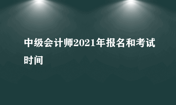 中级会计师2021年报名和考试时间