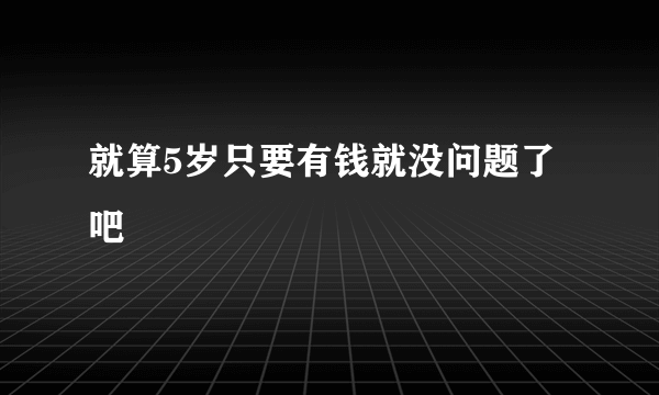 就算5岁只要有钱就没问题了吧