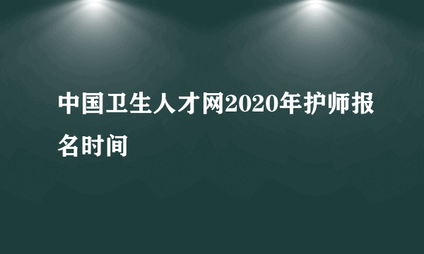 中国卫生人才网2020年护师报名时间