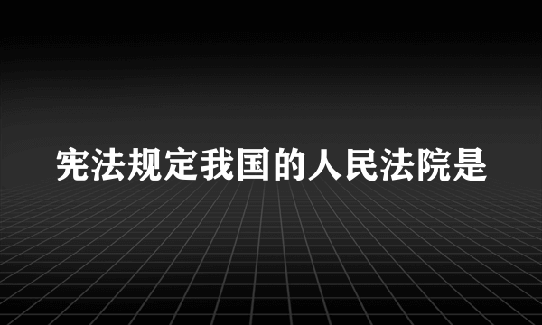 宪法规定我国的人民法院是