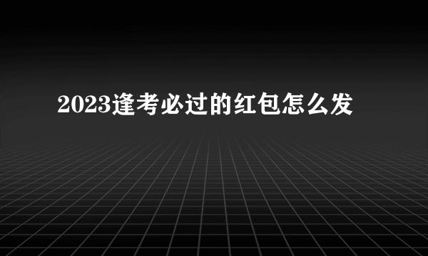 2023逢考必过的红包怎么发