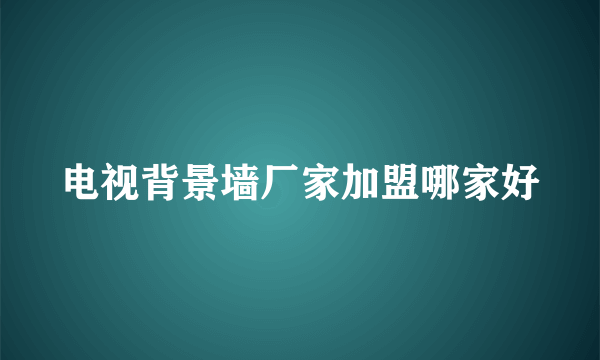 电视背景墙厂家加盟哪家好