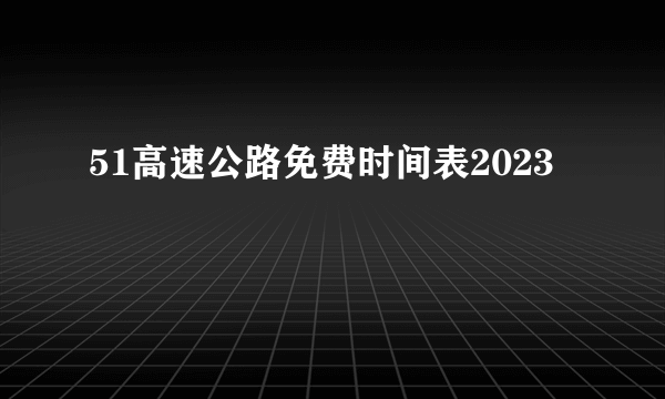 51高速公路免费时间表2023