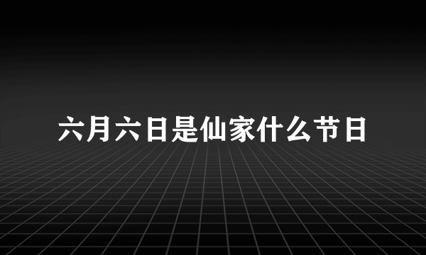 六月六日是仙家什么节日