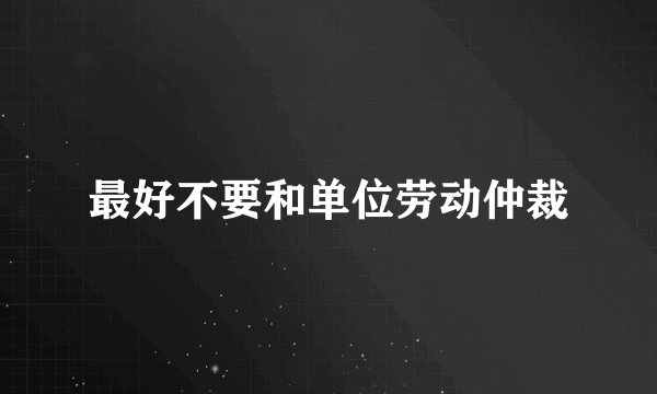 最好不要和单位劳动仲裁