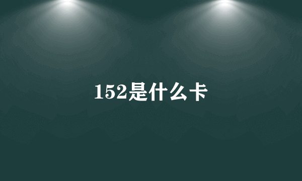 152是什么卡