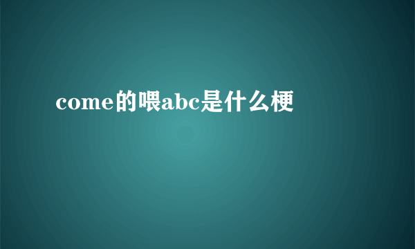 come的喂abc是什么梗