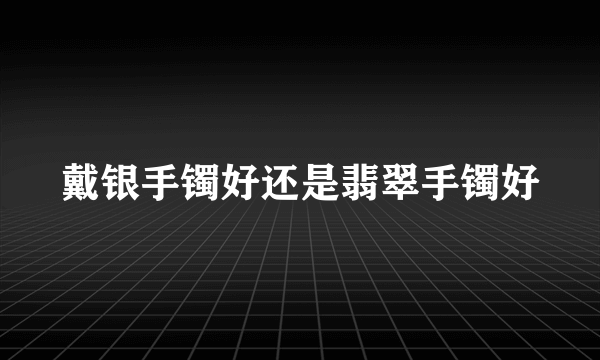 戴银手镯好还是翡翠手镯好