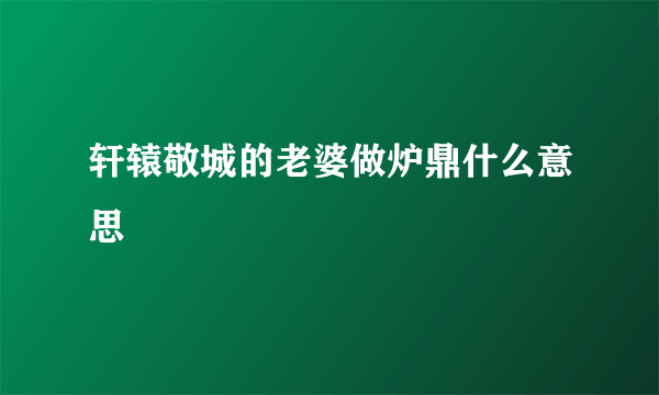 轩辕敬城的老婆做炉鼎什么意思