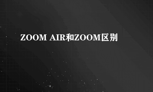 ZOOM AIR和ZOOM区别