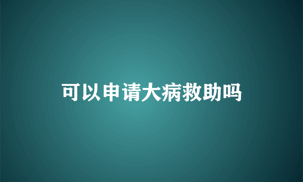 可以申请大病救助吗