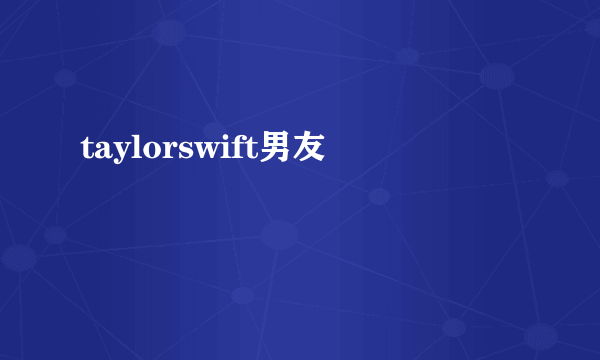 taylorswift男友