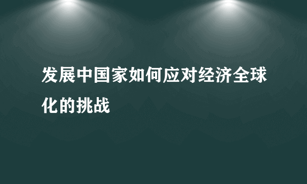 发展中国家如何应对经济全球化的挑战