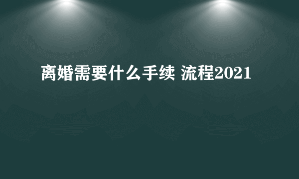 离婚需要什么手续 流程2021