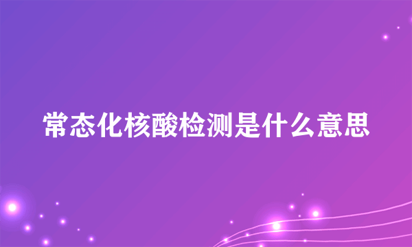 常态化核酸检测是什么意思