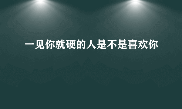 一见你就硬的人是不是喜欢你