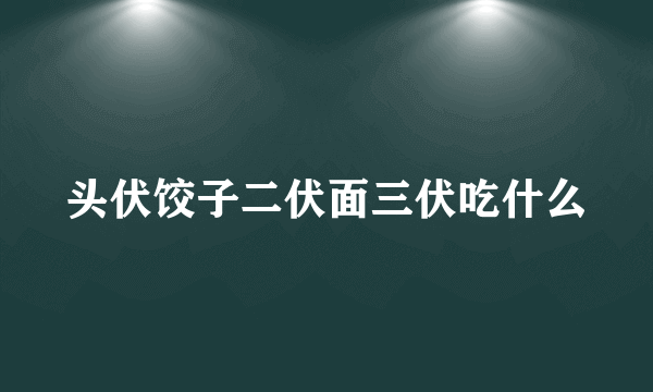 头伏饺子二伏面三伏吃什么