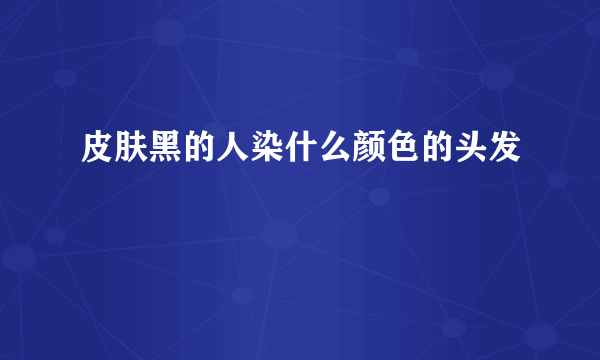 皮肤黑的人染什么颜色的头发