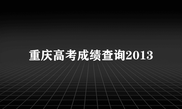 重庆高考成绩查询2013