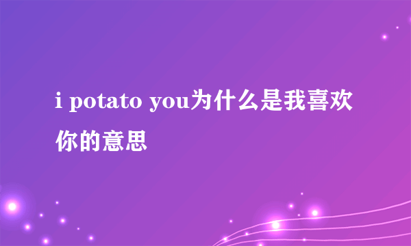 i potato you为什么是我喜欢你的意思