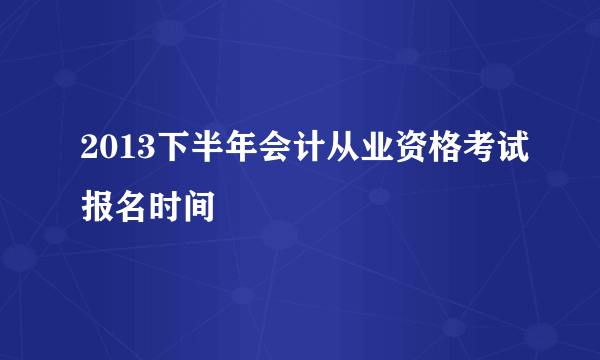 2013下半年会计从业资格考试报名时间