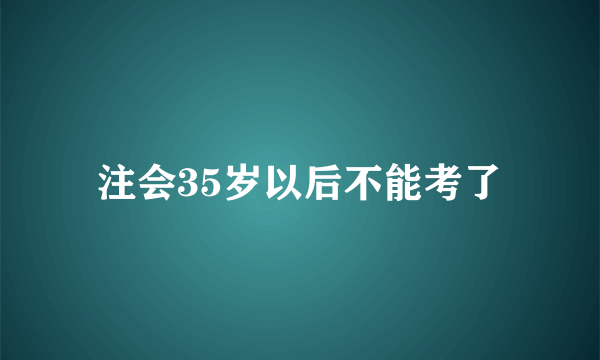 注会35岁以后不能考了