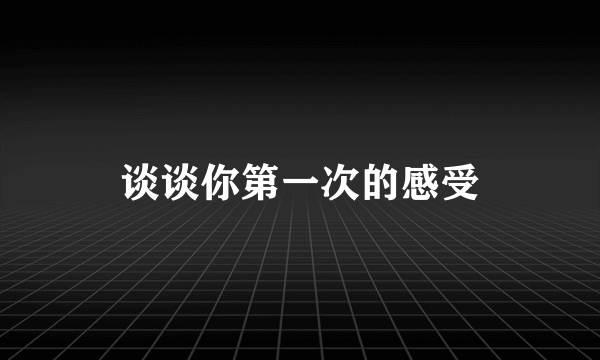 谈谈你第一次的感受