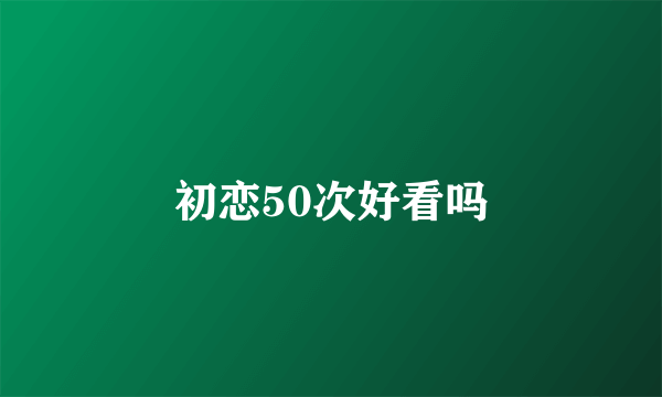 初恋50次好看吗