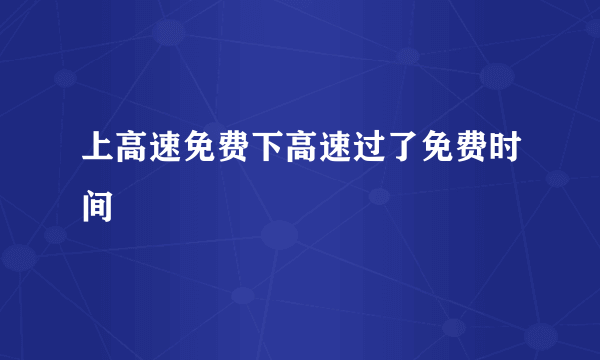 上高速免费下高速过了免费时间