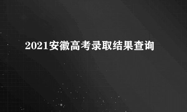 2021安徽高考录取结果查询