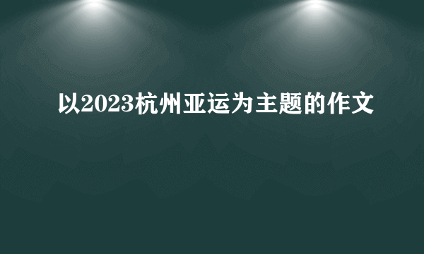 以2023杭州亚运为主题的作文