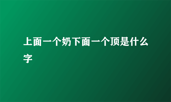 上面一个奶下面一个顶是什么字