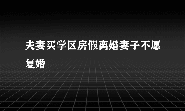 夫妻买学区房假离婚妻子不愿复婚